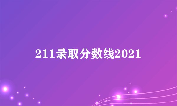 211录取分数线2021