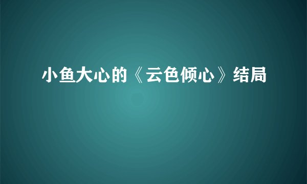 小鱼大心的《云色倾心》结局