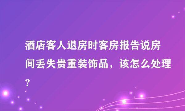 酒店客人退房时客房报告说房间丢失贵重装饰品,该怎么处理?