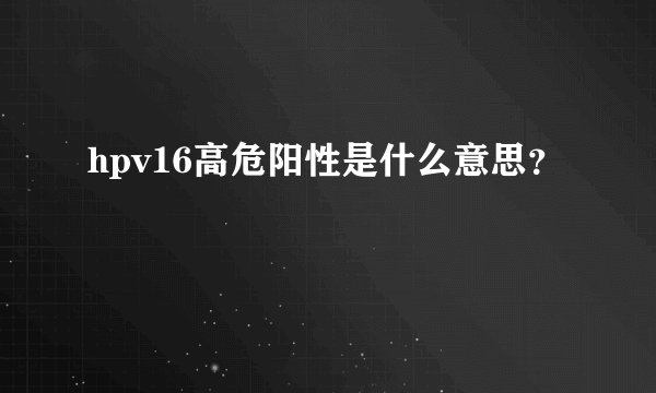 hpv16高危阳性是什么意思？