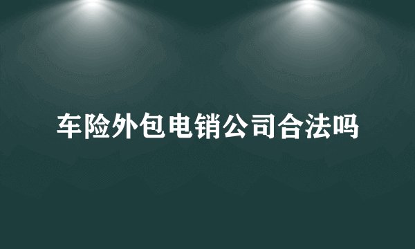 车险外包电销公司合法吗