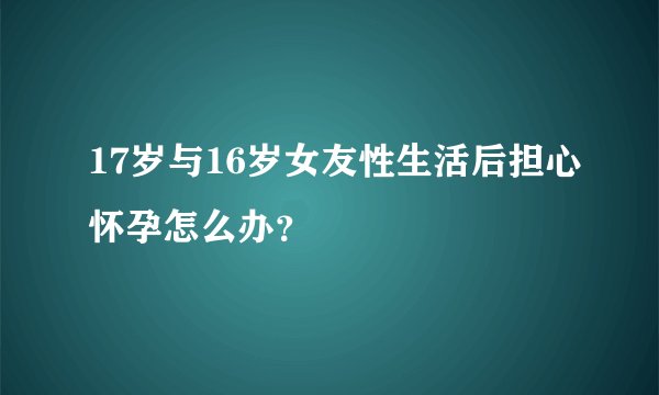 17岁与16岁女友性生活后担心怀孕怎么办？
