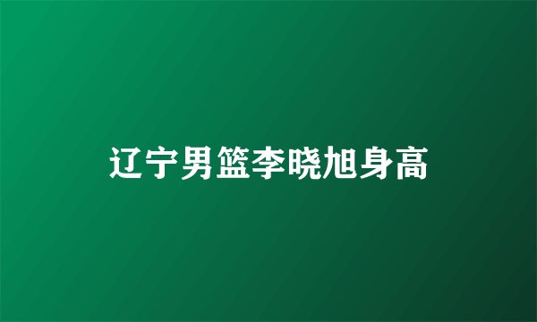 辽宁男篮李晓旭身高