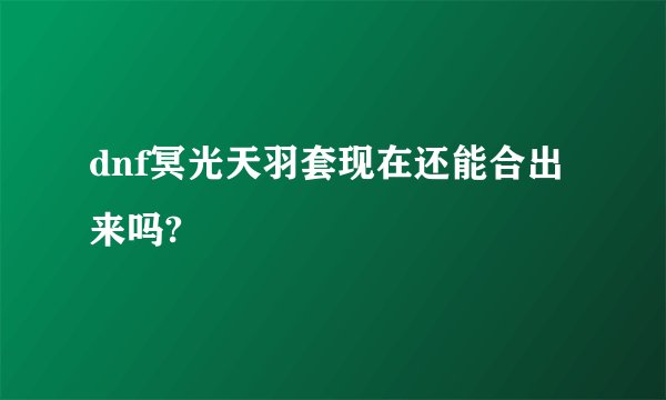 dnf冥光天羽套现在还能合出来吗?