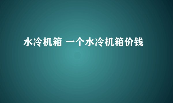 水冷机箱 一个水冷机箱价钱