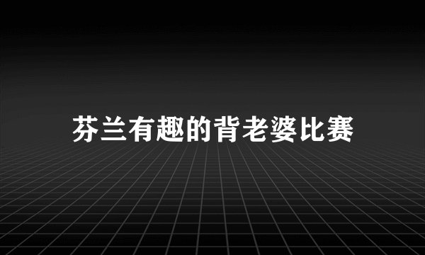 芬兰有趣的背老婆比赛