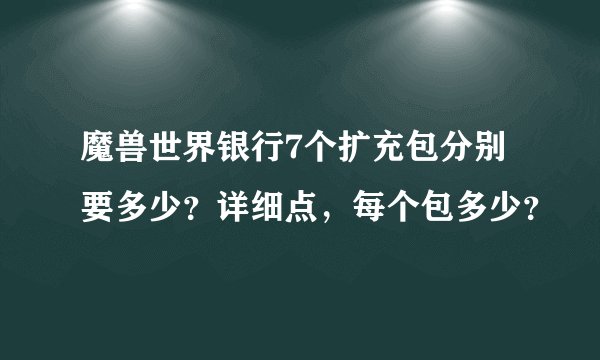 魔兽世界银行7个扩充包分别要多少？详细点，每个包多少？