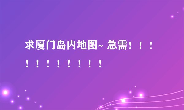 求厦门岛内地图~ 急需！！！！！！！！！！！