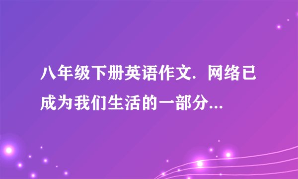 八年级下册英语作文.  网络已成为我们生活的一部分,它带给我们很多便利,但同时也带给我们一些问题.请你写一篇英语短文,阐述这两个方面,并号召人们正确使用网络.80词.