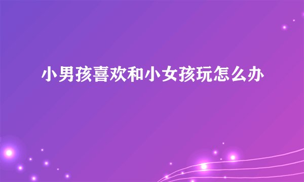 小男孩喜欢和小女孩玩怎么办