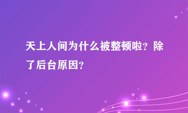 天上人间为什么被整顿啦？除了后台原因？