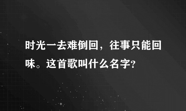 时光一去难倒回，往事只能回味。这首歌叫什么名字？
