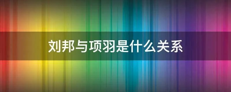 刘邦与项羽是什么关系