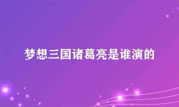 梦想三国诸葛亮是谁演的