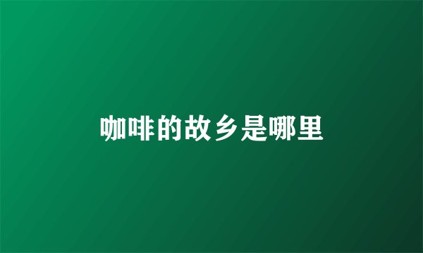 咖啡的故乡是哪里