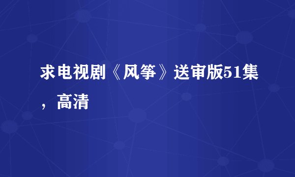 求电视剧《风筝》送审版51集，高清
