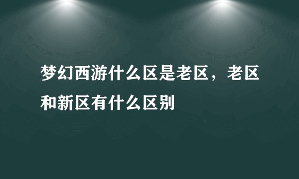 梦幻西游什么区是老区，老区和新区有什么区别