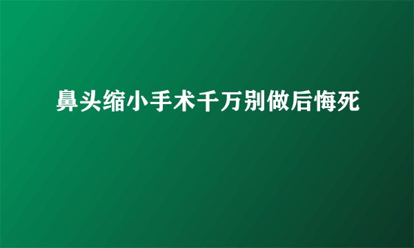 鼻头缩小手术千万别做后悔死 