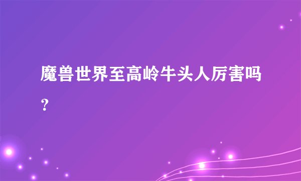 魔兽世界至高岭牛头人厉害吗？