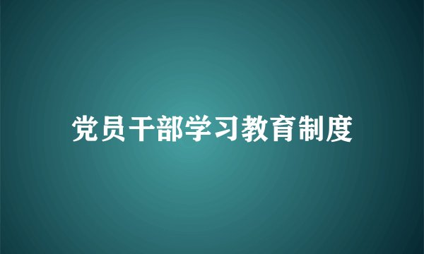 党员干部学习教育制度