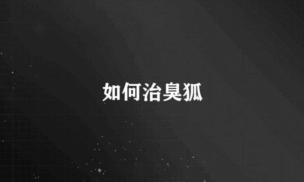 如何治臭狐
