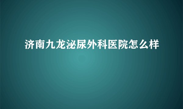 济南九龙泌尿外科医院怎么样