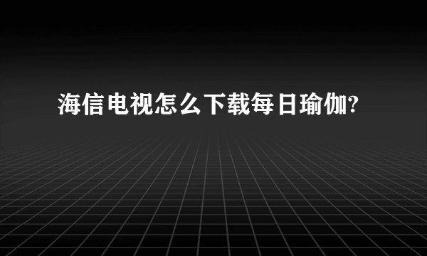 海信电视怎么下载每日瑜伽?
