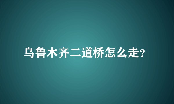 乌鲁木齐二道桥怎么走？