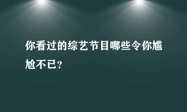 你看过的综艺节目哪些令你尴尬不已?