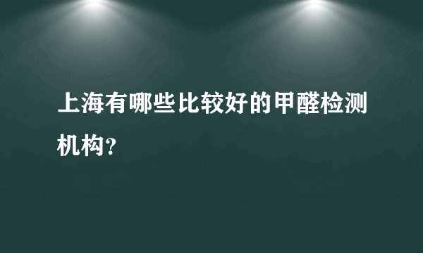 上海有哪些比较好的甲醛检测机构?