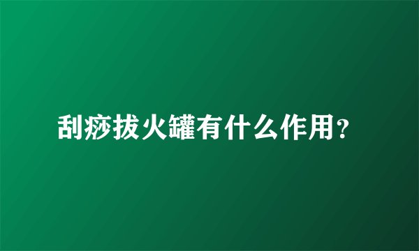 刮痧拔火罐有什么作用？