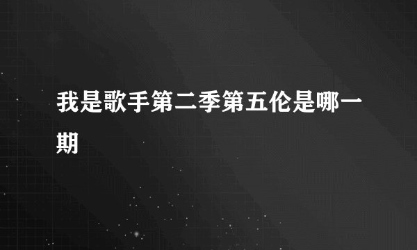我是歌手第二季第五伦是哪一期