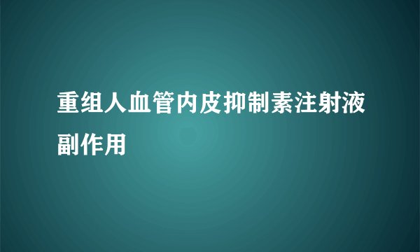 重组人血管内皮抑制素注射液副作用