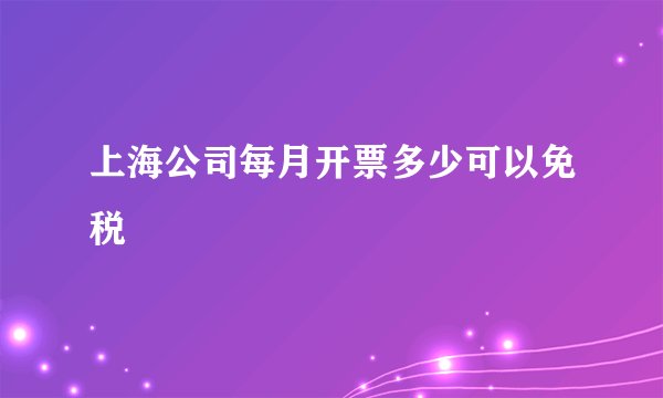 上海公司每月开票多少可以免税