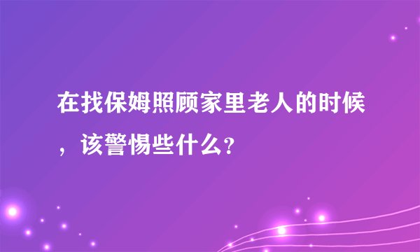 在找保姆照顾家里老人的时候，该警惕些什么？