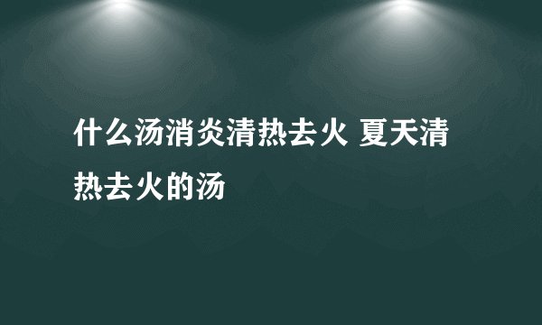 什么汤消炎清热去火 夏天清热去火的汤