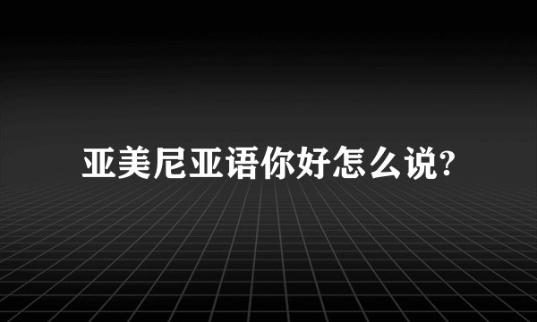 亚美尼亚语你好怎么说?