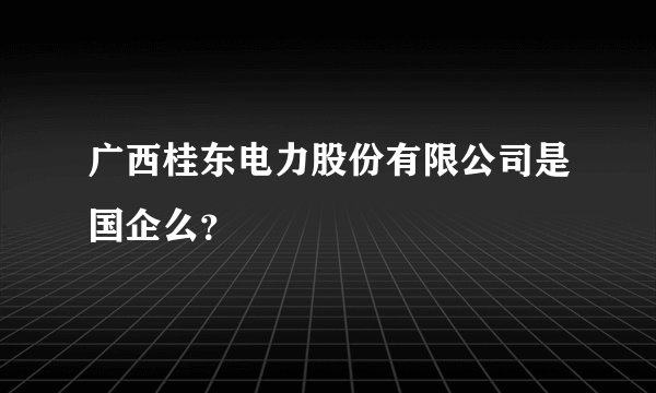 广西桂东电力股份有限公司是国企么？