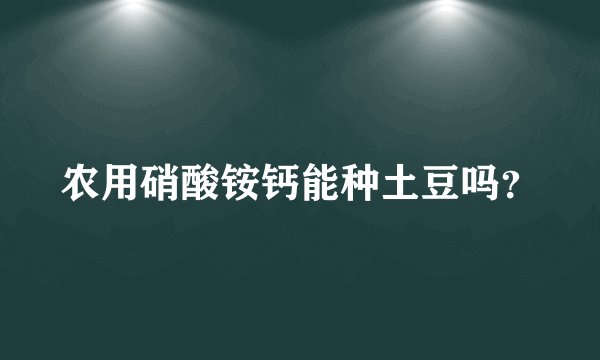 农用硝酸铵钙能种土豆吗？