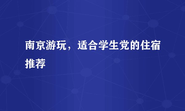 南京游玩，适合学生党的住宿推荐