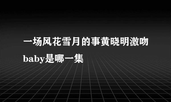 一场风花雪月的事黄晓明激吻baby是哪一集