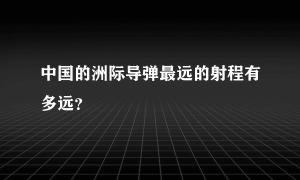 中国的洲际导弹最远的射程有多远？