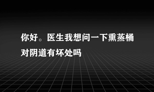 你好。医生我想问一下熏蒸桶对阴道有坏处吗