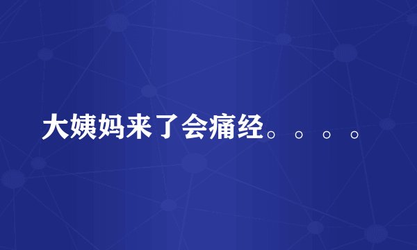 大姨妈来了会痛经。。。。