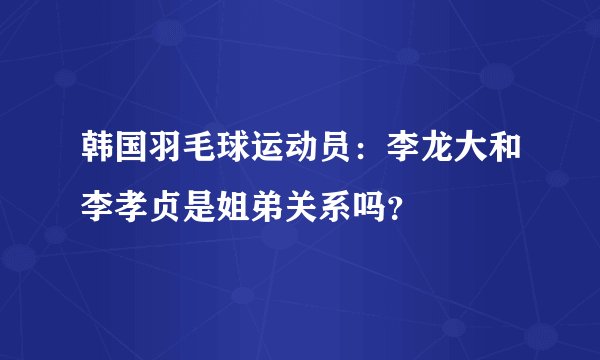 韩国羽毛球运动员：李龙大和李孝贞是姐弟关系吗？