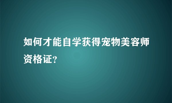 如何才能自学获得宠物美容师资格证？