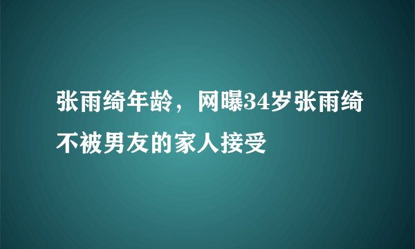 张雨绮年龄，网曝34岁张雨绮不被男友的家人接受