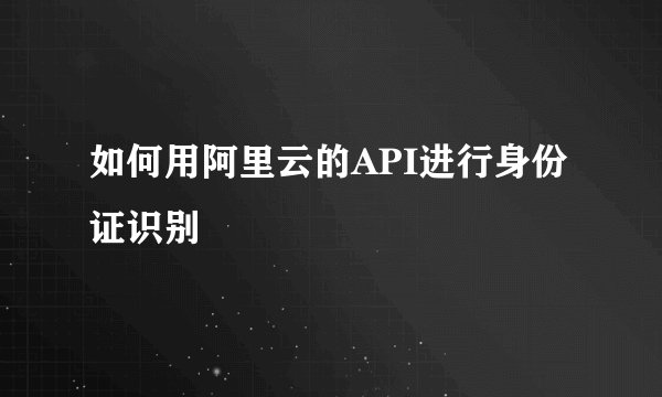 如何用阿里云的API进行身份证识别