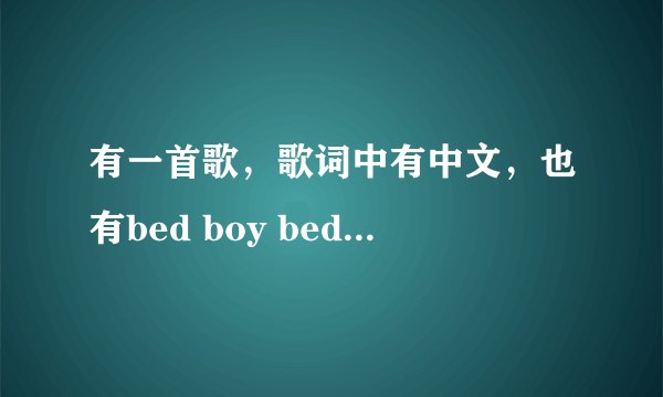有一首歌,歌词中有中文,也有bed boy bed boy
