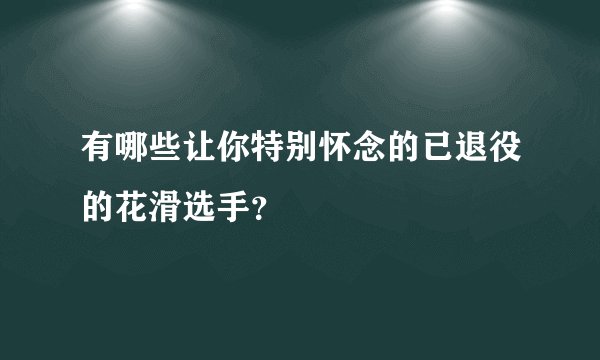 有哪些让你特别怀念的已退役的花滑选手？